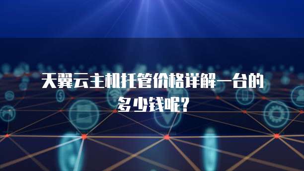 天翼云主机托管价格详解一台的多少钱呢?