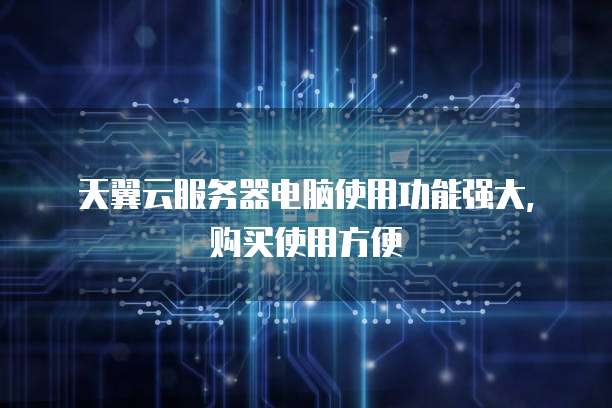 天翼云服务器电脑使用功能强大,购买使用方便
