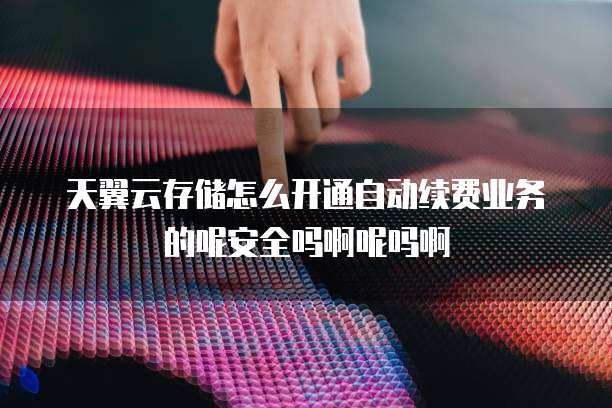 天翼云存储怎么开通自动续费业务的呢安全吗啊呢吗啊