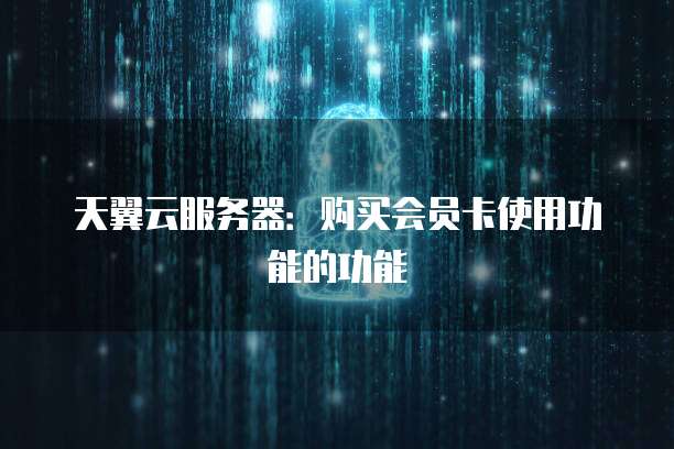 天翼云服务器:购买会员卡使用功能的功能