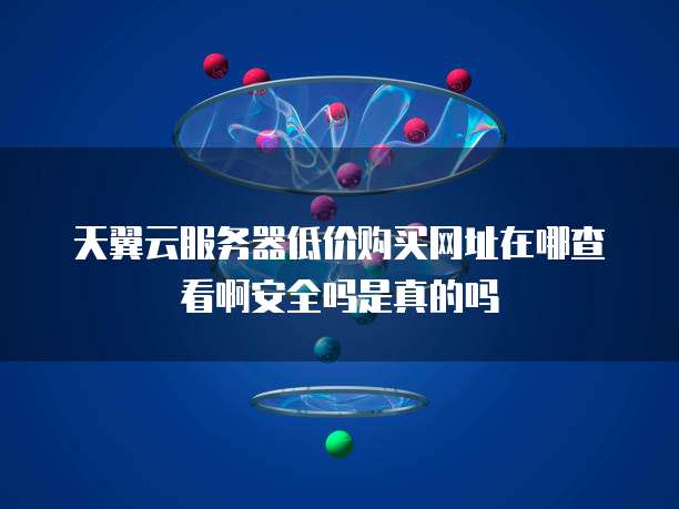 天翼云服务器低价购买网址在哪查看啊安全吗是真的吗
