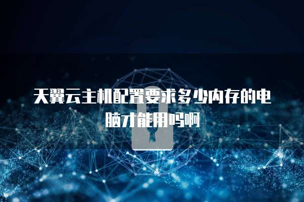 天翼云主机配置要求多少内存的电脑才能用吗啊