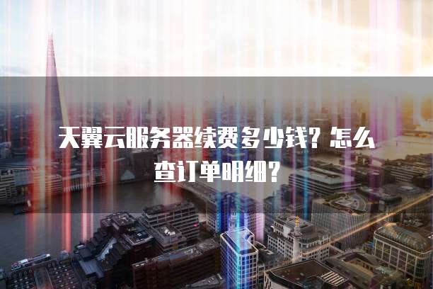 天翼云服务器续费多少钱?怎么查订单明细?