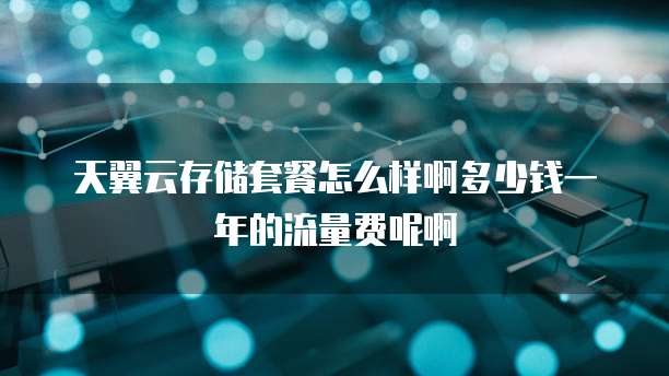 天翼云存储套餐怎么样啊多少钱一年的流量费呢啊