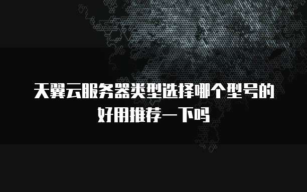 天翼云服务器类型选择哪个型号的好用推荐一下吗