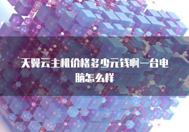 天翼云主机价格多少元钱啊一台电脑怎么样