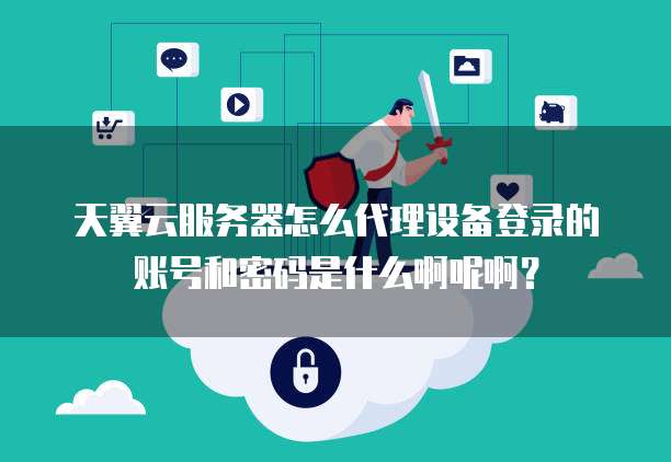 天翼云服务器怎么代理设备登录的账号和密码是什么啊呢啊?