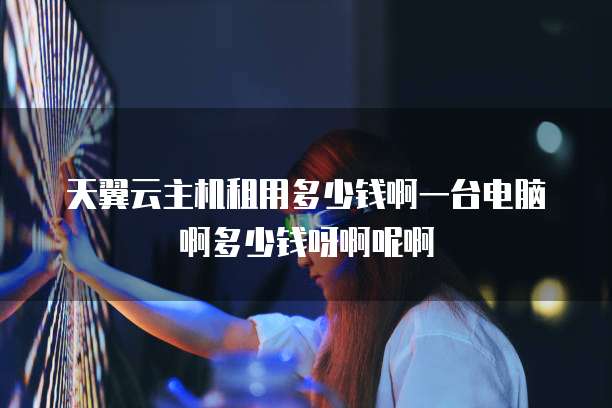 天翼云主机租用多少钱啊一台电脑啊多少钱呀啊呢啊