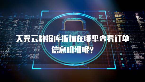 天翼云数据库折扣在哪里查看订单信息明细呢?