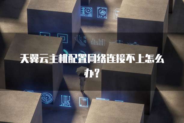 天翼云主机配置网络连接不上怎么办?