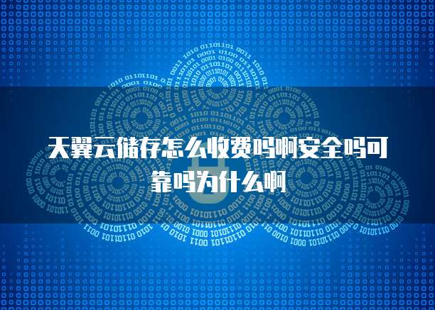 天翼云储存怎么收费吗啊安全吗可靠吗为什么啊
