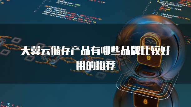 天翼云储存产品有哪些品牌比较好用的推荐