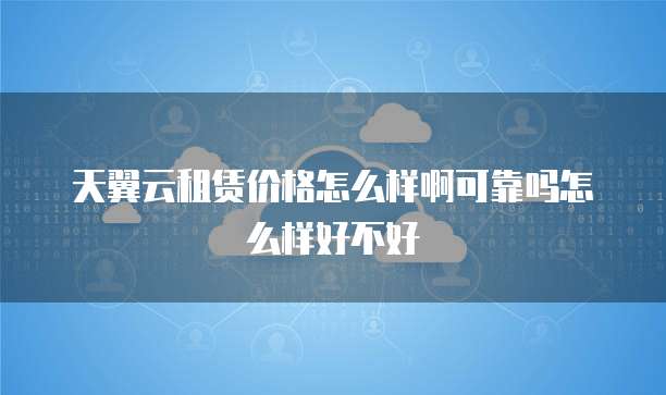 天翼云租赁价格怎么样啊可靠吗怎么样好不好