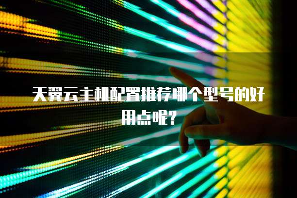 天翼云主机配置推荐哪个型号的好用点呢?
