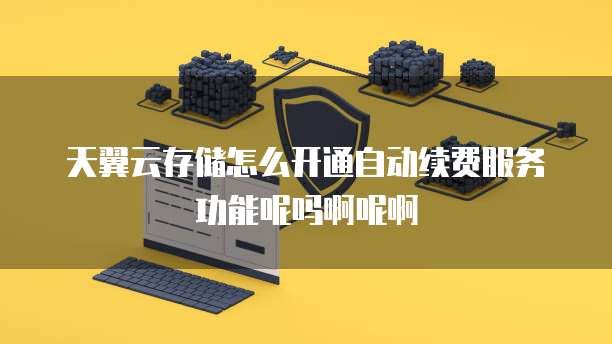 天翼云存储怎么开通自动续费服务功能呢吗啊呢啊