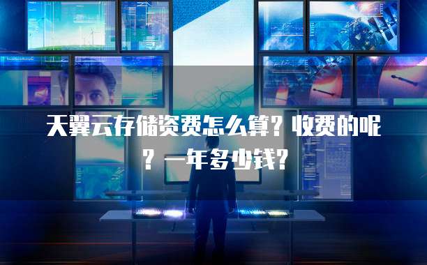 天翼云存储资费怎么算?收费的呢?一年多少钱?