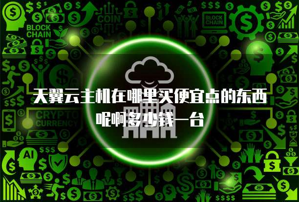 天翼云主机在哪里买便宜点的东西呢啊多少钱一台