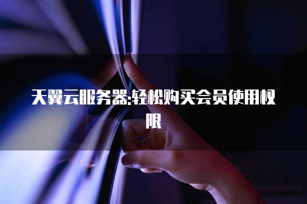 天翼云服务器:轻松购买会员使用权限