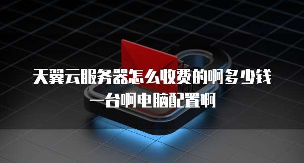 天翼云服务器怎么收费的啊多少钱一台啊电脑配置啊
