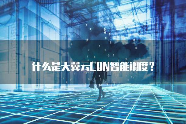 什么是天翼云CDN智能调度?