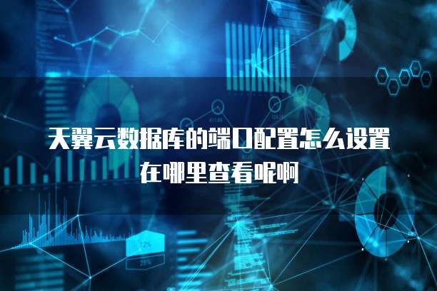 天翼云数据库的端口配置怎么设置在哪里查看呢啊