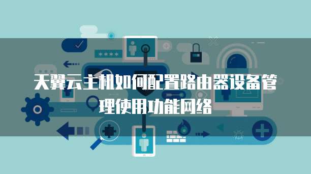 天翼云主机如何配置路由器设备管理使用功能网络