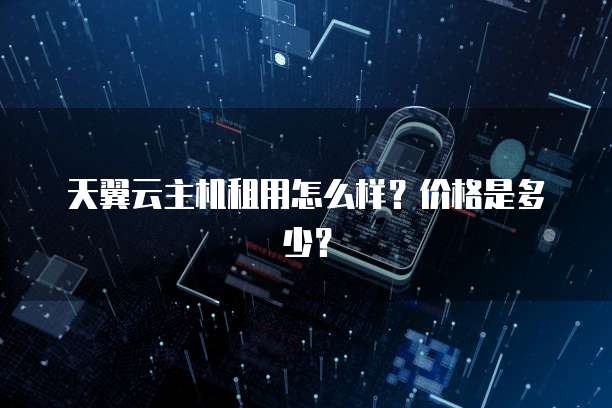 天翼云主机租用怎么样?价格是多少?