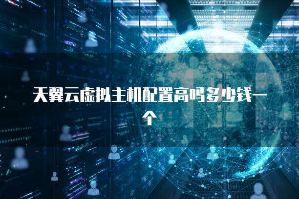 天翼云虚拟主机配置高吗多少钱一个