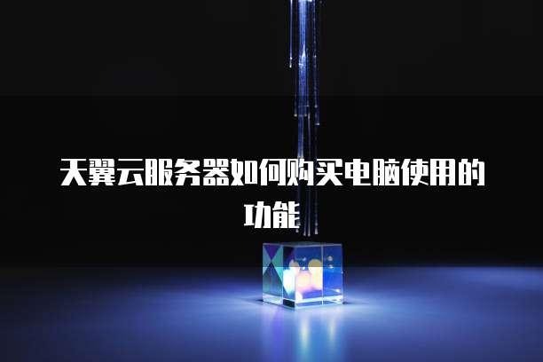 天翼云服务器如何购买电脑使用的功能