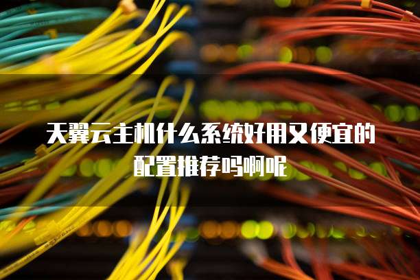 天翼云主机什么系统好用又便宜的配置推荐吗啊呢