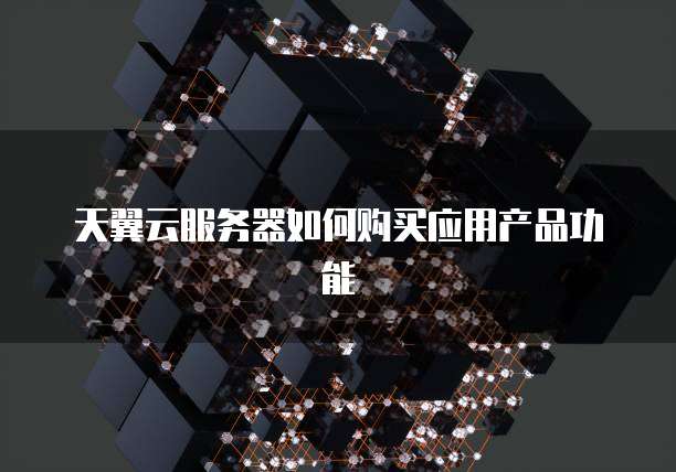 天翼云服务器如何购买应用产品功能
