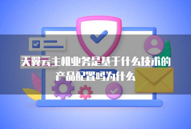 天翼云主机业务是基于什么技术的产品配置吗为什么
