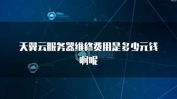 天翼云服务器维修费用是多少元钱啊呢