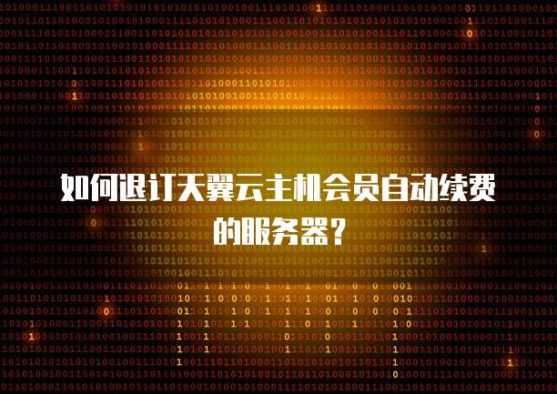 如何退订天翼云主机会员自动续费的服务器？