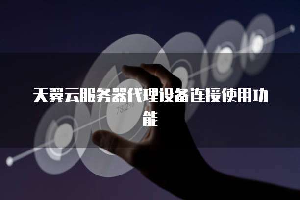 天翼云服务器代理设备连接使用功能