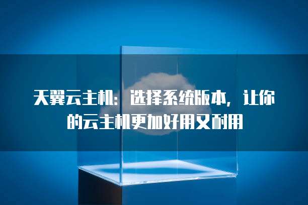 天翼云主机:选择系统版本,让你的云主机更加好用又耐用