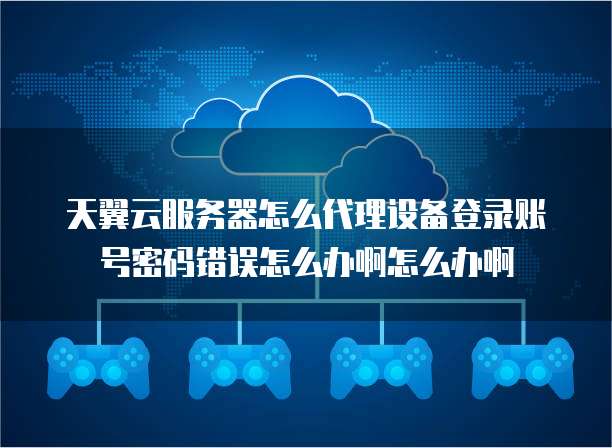 天翼云服务器怎么代理设备登录账号密码错误怎么办啊怎么办啊