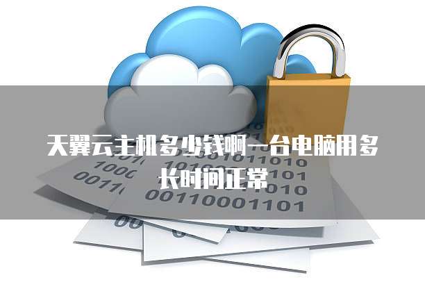 天翼云主机多少钱啊一台电脑用多长时间正常