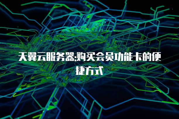 天翼云服务器:购买会员功能卡的便捷方式