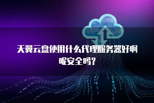 天翼云盘使用什么代理服务器好啊呢安全吗?