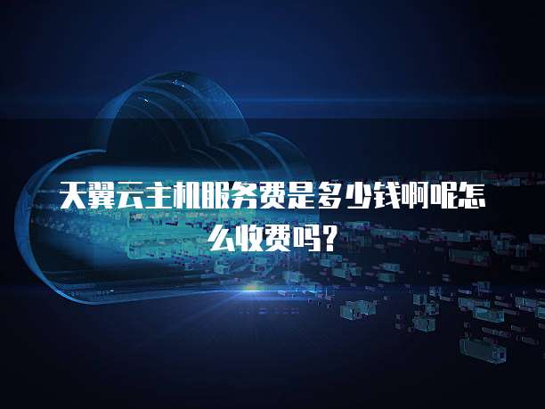 天翼云主机服务费是多少钱啊呢怎么收费吗?