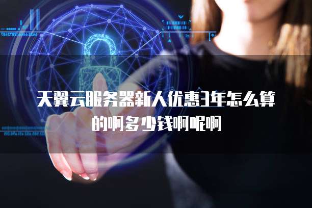 天翼云服务器新人优惠3年怎么算的啊多少钱啊呢啊
