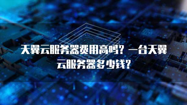 天翼云服务器费用高吗?一台天翼云服务器多少钱?