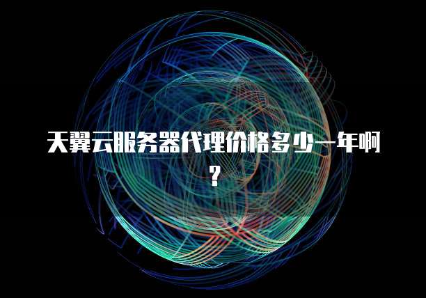 天翼云服务器代理价格多少一年啊？