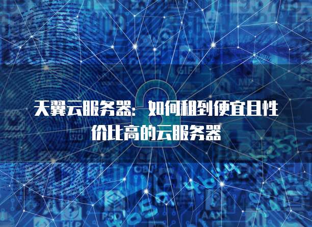 天翼云服务器:如何租到便宜且性价比高的云服务器