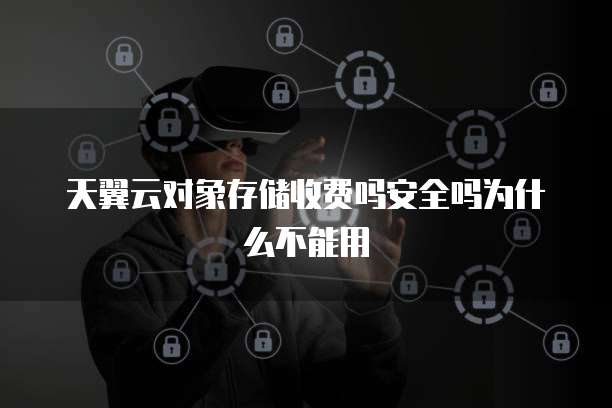 天翼云对象存储收费吗安全吗为什么不能用