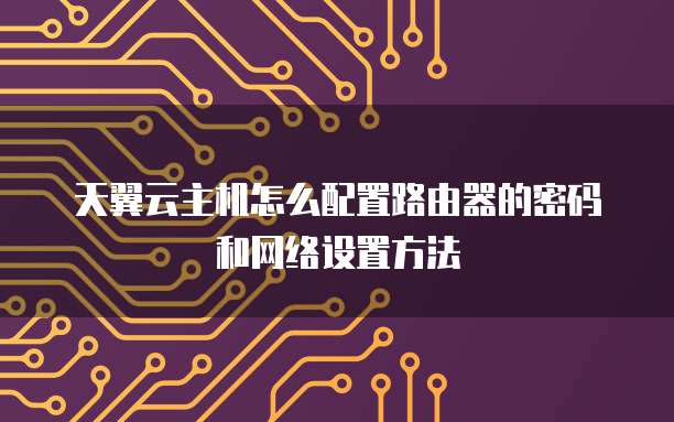 天翼云主机怎么配置路由器的密码和网络设置方法