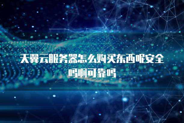 天翼云服务器怎么购买东西呢安全吗啊可靠吗