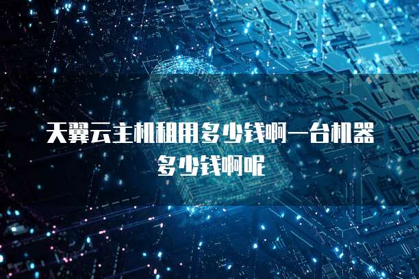 天翼云主机租用多少钱啊一台机器多少钱啊呢