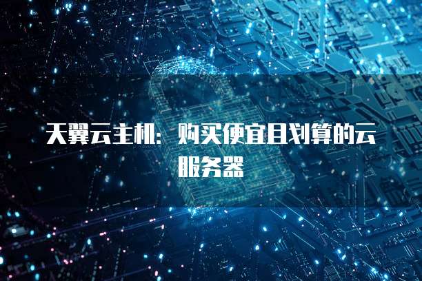 天翼云主机:购买便宜且划算的云服务器